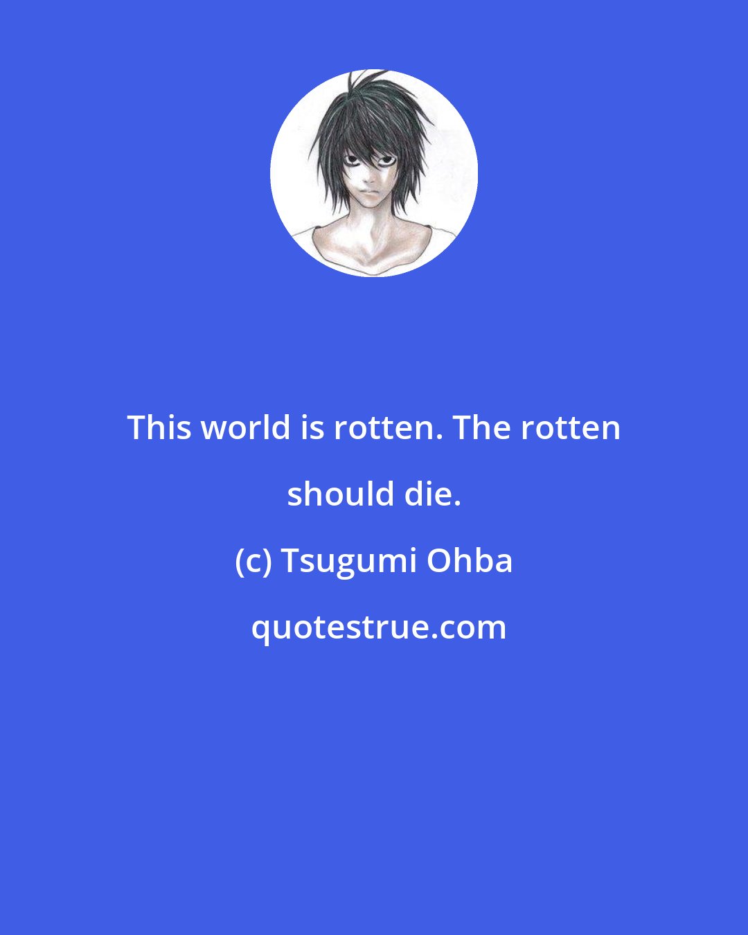 Tsugumi Ohba: This world is rotten. The rotten should die.