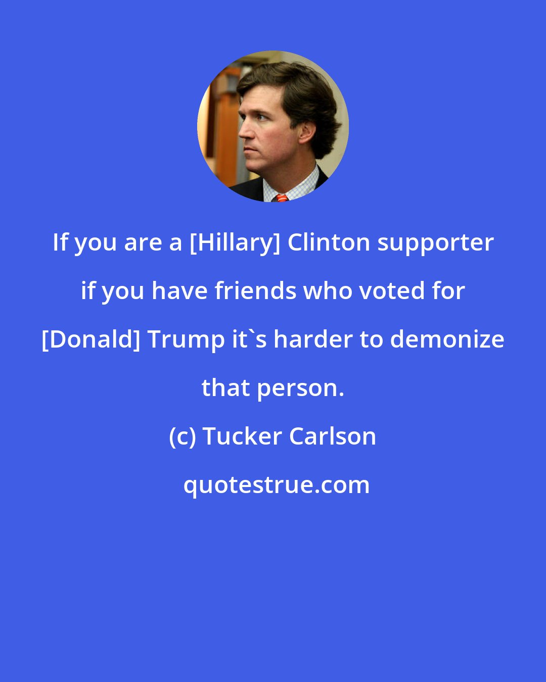 Tucker Carlson: If you are a [Hillary] Clinton supporter if you have friends who voted for [Donald] Trump it's harder to demonize that person.
