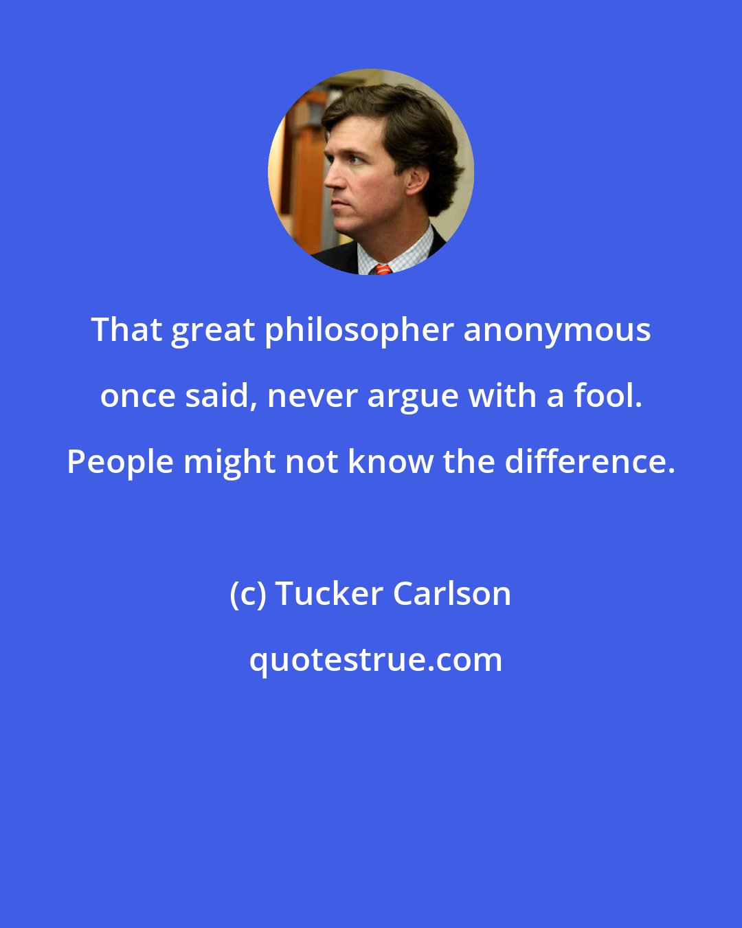 Tucker Carlson: That great philosopher anonymous once said, never argue with a fool. People might not know the difference.