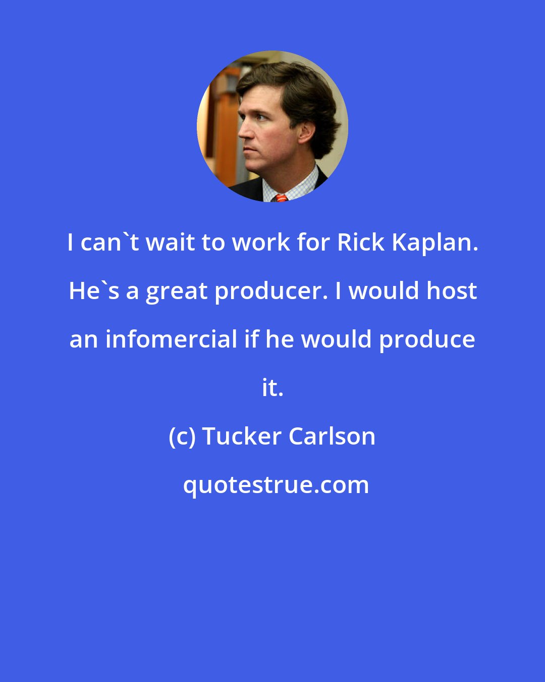 Tucker Carlson: I can't wait to work for Rick Kaplan. He's a great producer. I would host an infomercial if he would produce it.