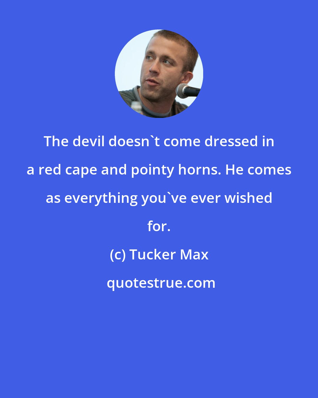 Tucker Max: The devil doesn't come dressed in a red cape and pointy horns. He comes as everything you've ever wished for.
