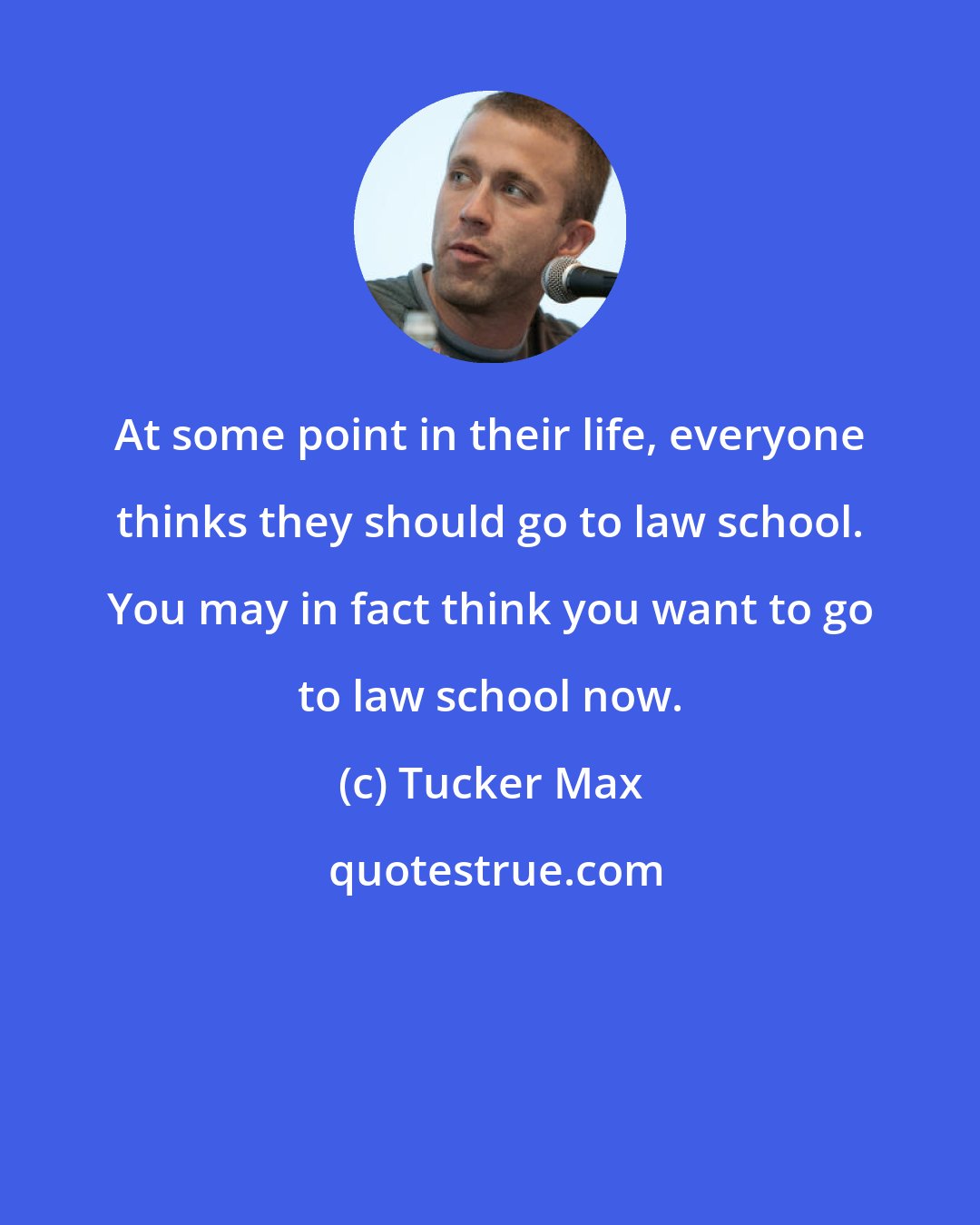 Tucker Max: At some point in their life, everyone thinks they should go to law school. You may in fact think you want to go to law school now.