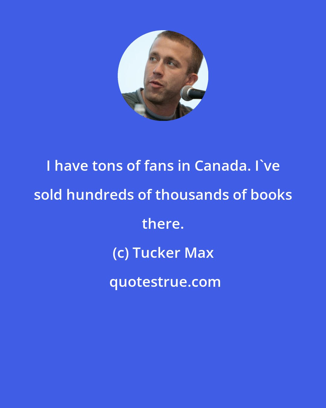 Tucker Max: I have tons of fans in Canada. I've sold hundreds of thousands of books there.