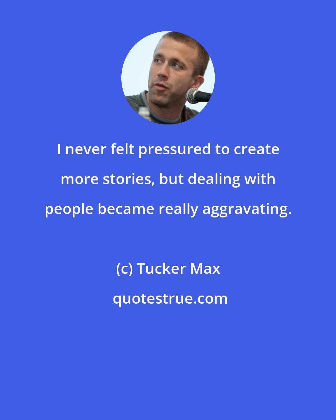 Tucker Max: I never felt pressured to create more stories, but dealing with people became really aggravating.