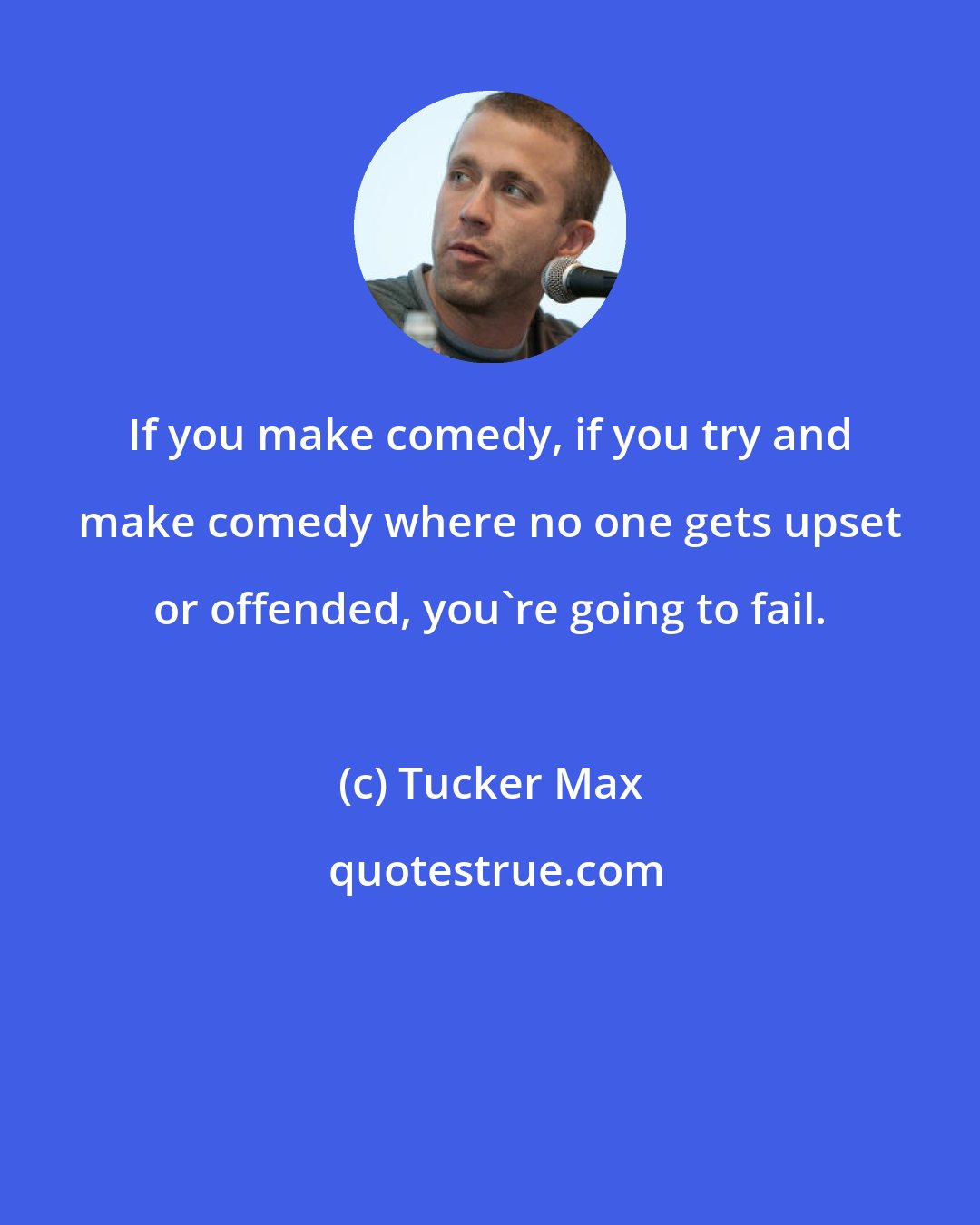 Tucker Max: If you make comedy, if you try and make comedy where no one gets upset or offended, you're going to fail.