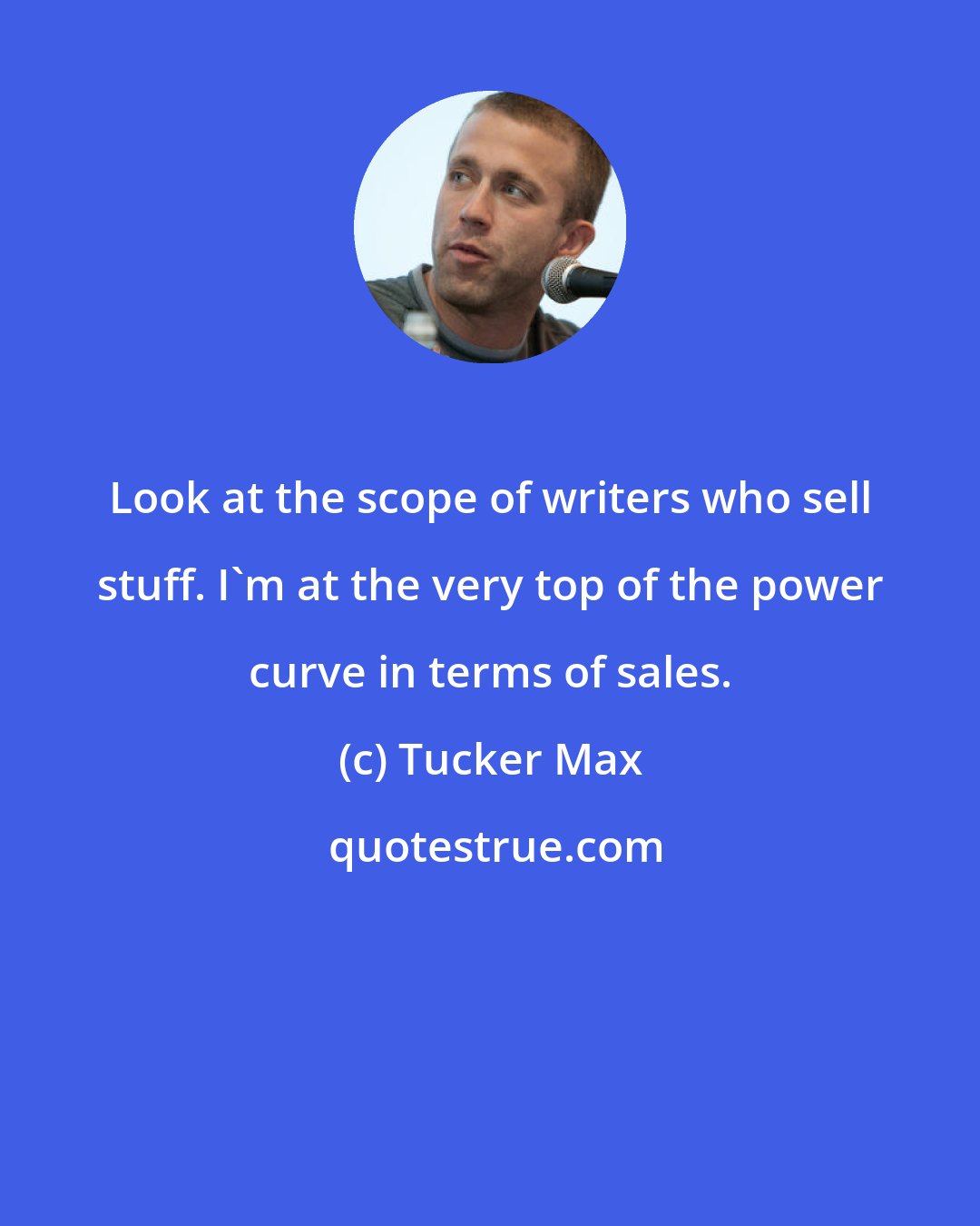 Tucker Max: Look at the scope of writers who sell stuff. I'm at the very top of the power curve in terms of sales.