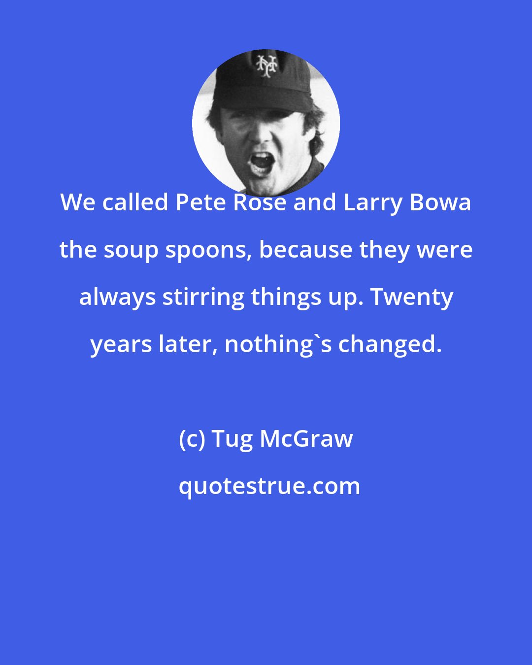 Tug McGraw: We called Pete Rose and Larry Bowa the soup spoons, because they were always stirring things up. Twenty years later, nothing's changed.