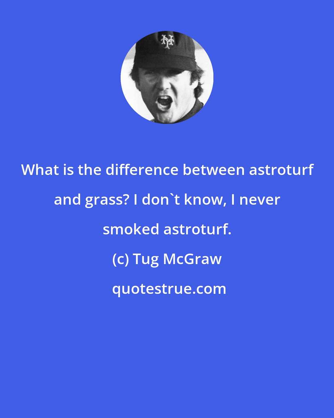Tug McGraw: What is the difference between astroturf and grass? I don't know, I never smoked astroturf.