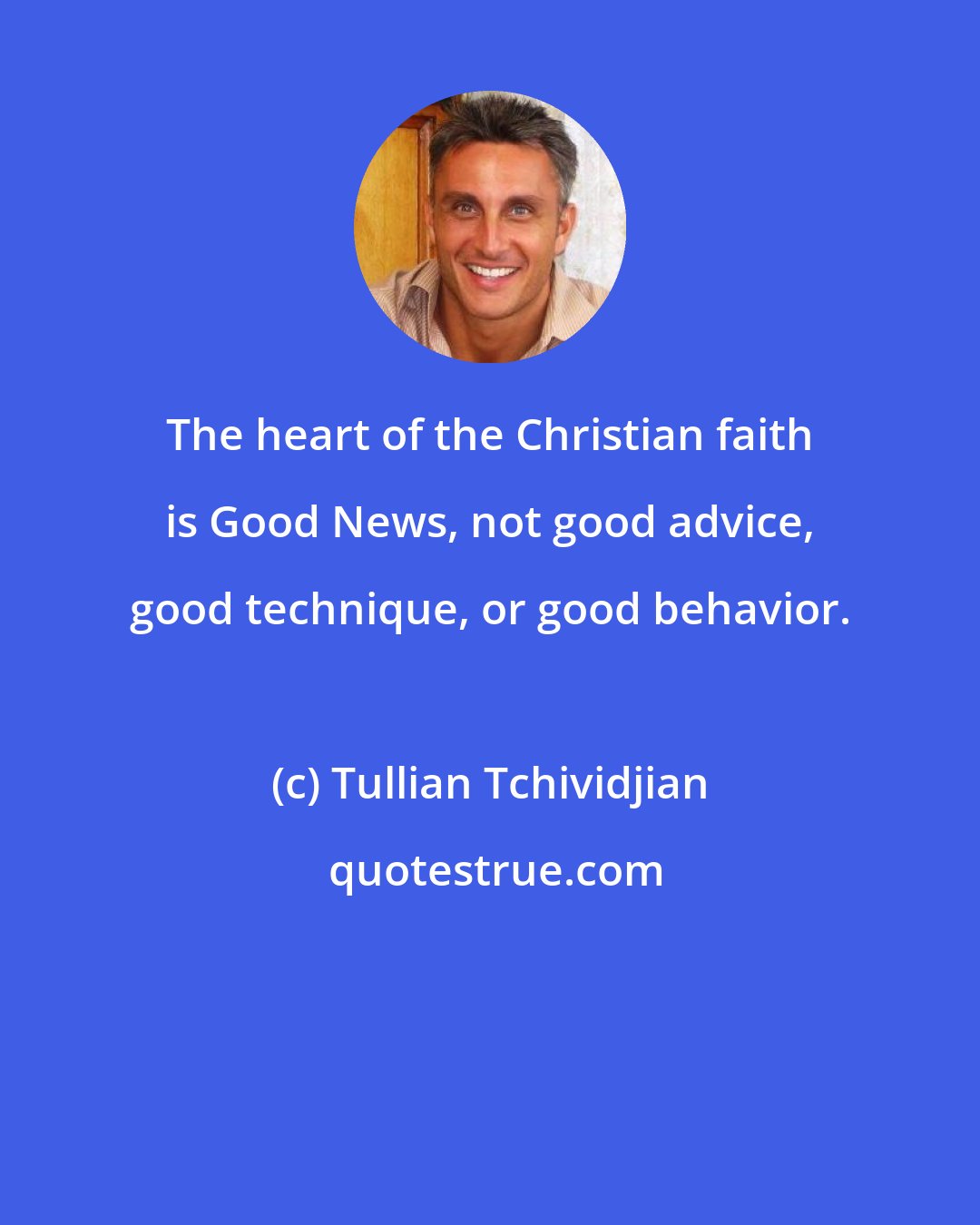 Tullian Tchividjian: The heart of the Christian faith is Good News, not good advice, good technique, or good behavior.