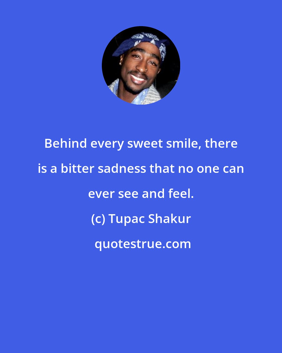 Tupac Shakur: Behind every sweet smile, there is a bitter sadness that no one can ever see and feel.