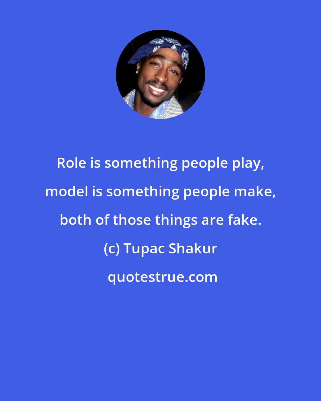 Tupac Shakur: Role is something people play, model is something people make, both of those things are fake.
