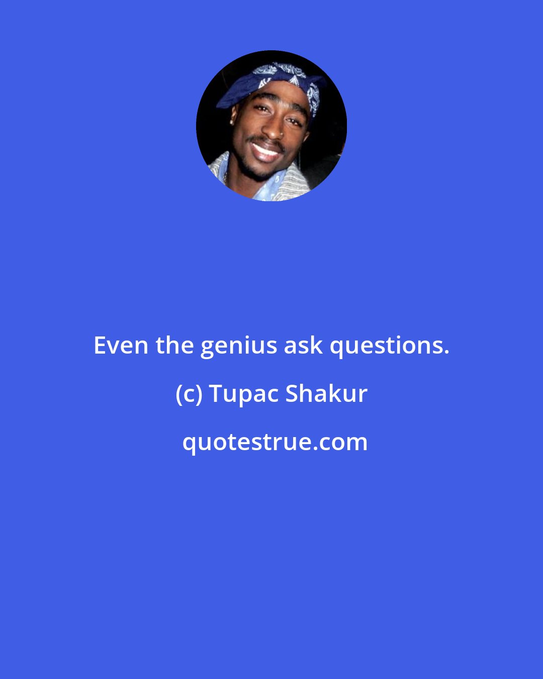 Tupac Shakur: Even the genius ask questions.