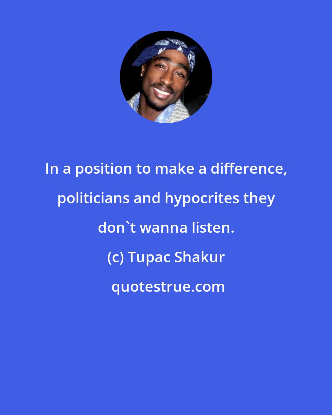 Tupac Shakur: In a position to make a difference, politicians and hypocrites they don't wanna listen.