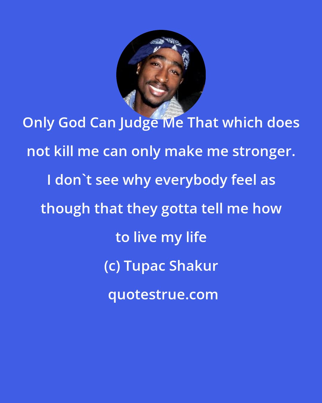 Tupac Shakur: Only God Can Judge Me That which does not kill me can only make me stronger. I don't see why everybody feel as though that they gotta tell me how to live my life
