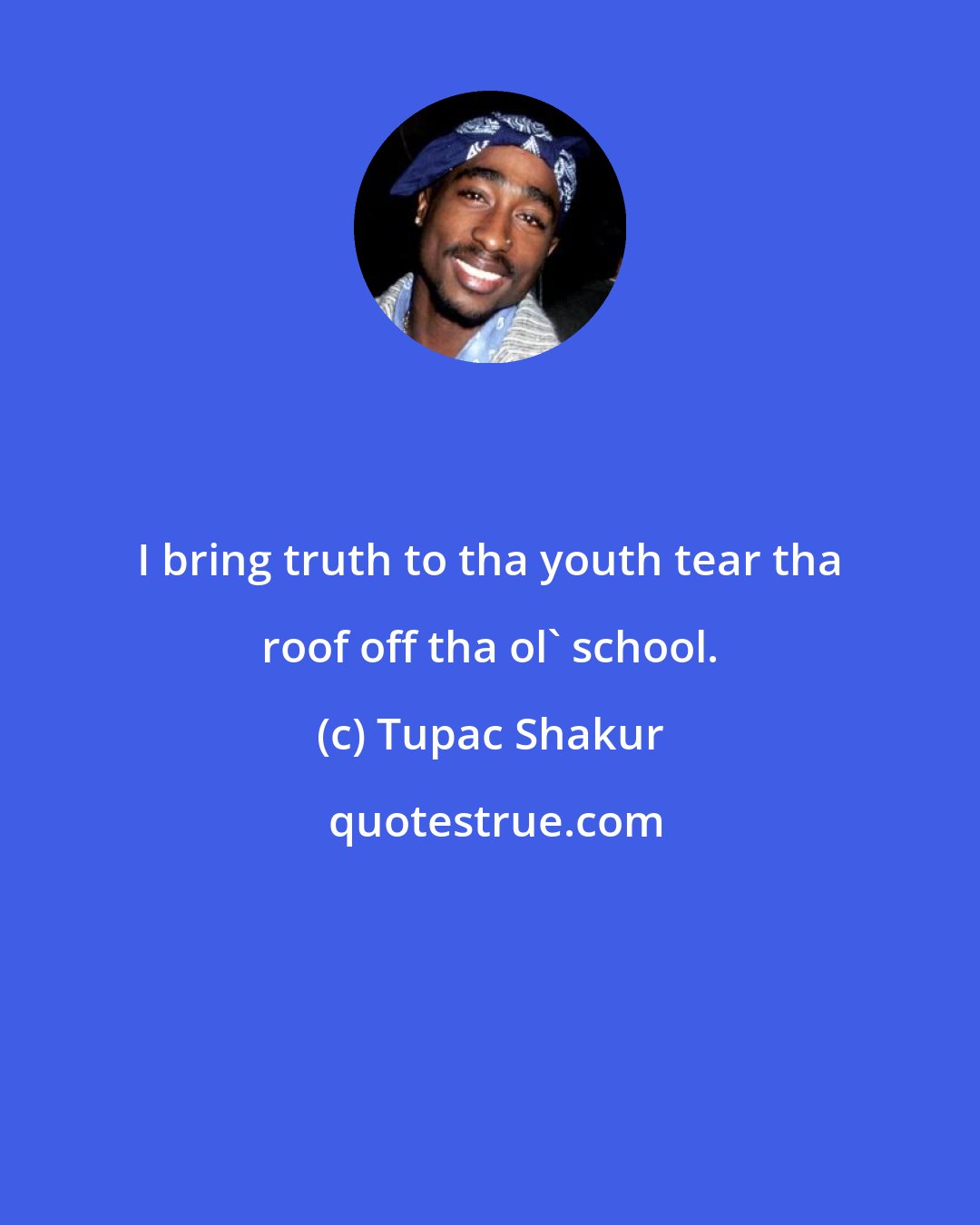 Tupac Shakur: I bring truth to tha youth tear tha roof off tha ol' school.