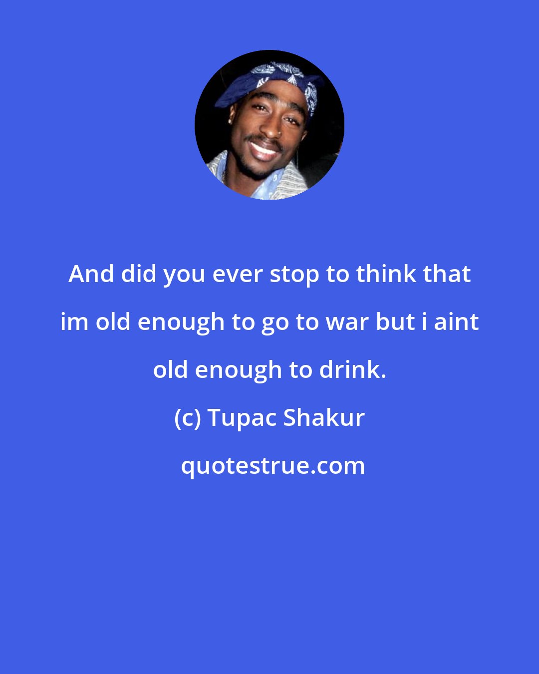 Tupac Shakur: And did you ever stop to think that im old enough to go to war but i aint old enough to drink.