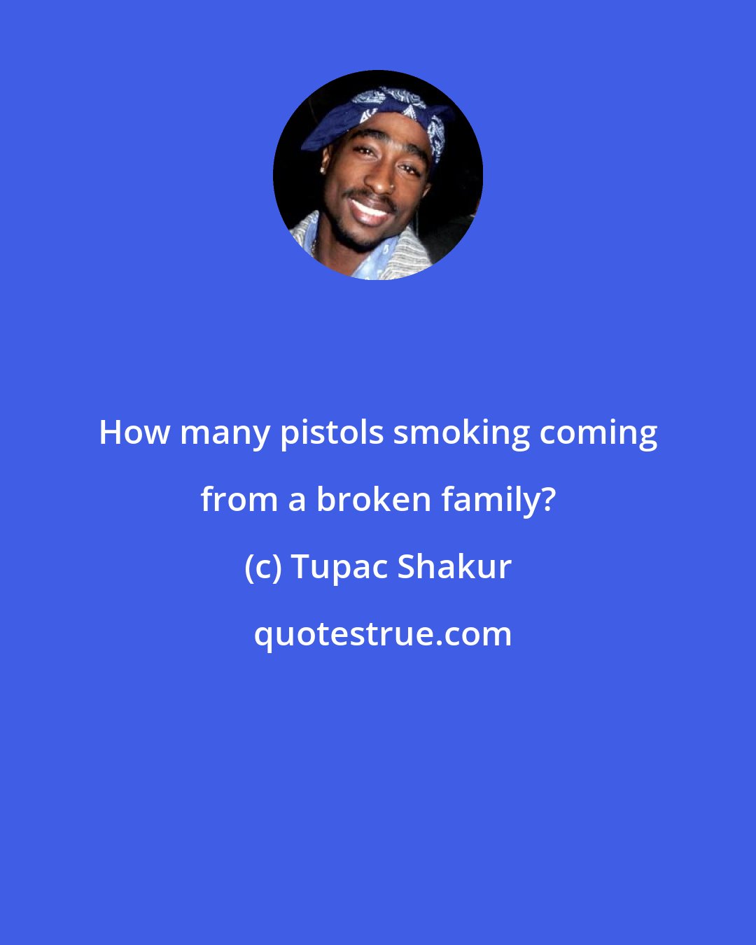 Tupac Shakur: How many pistols smoking coming from a broken family?