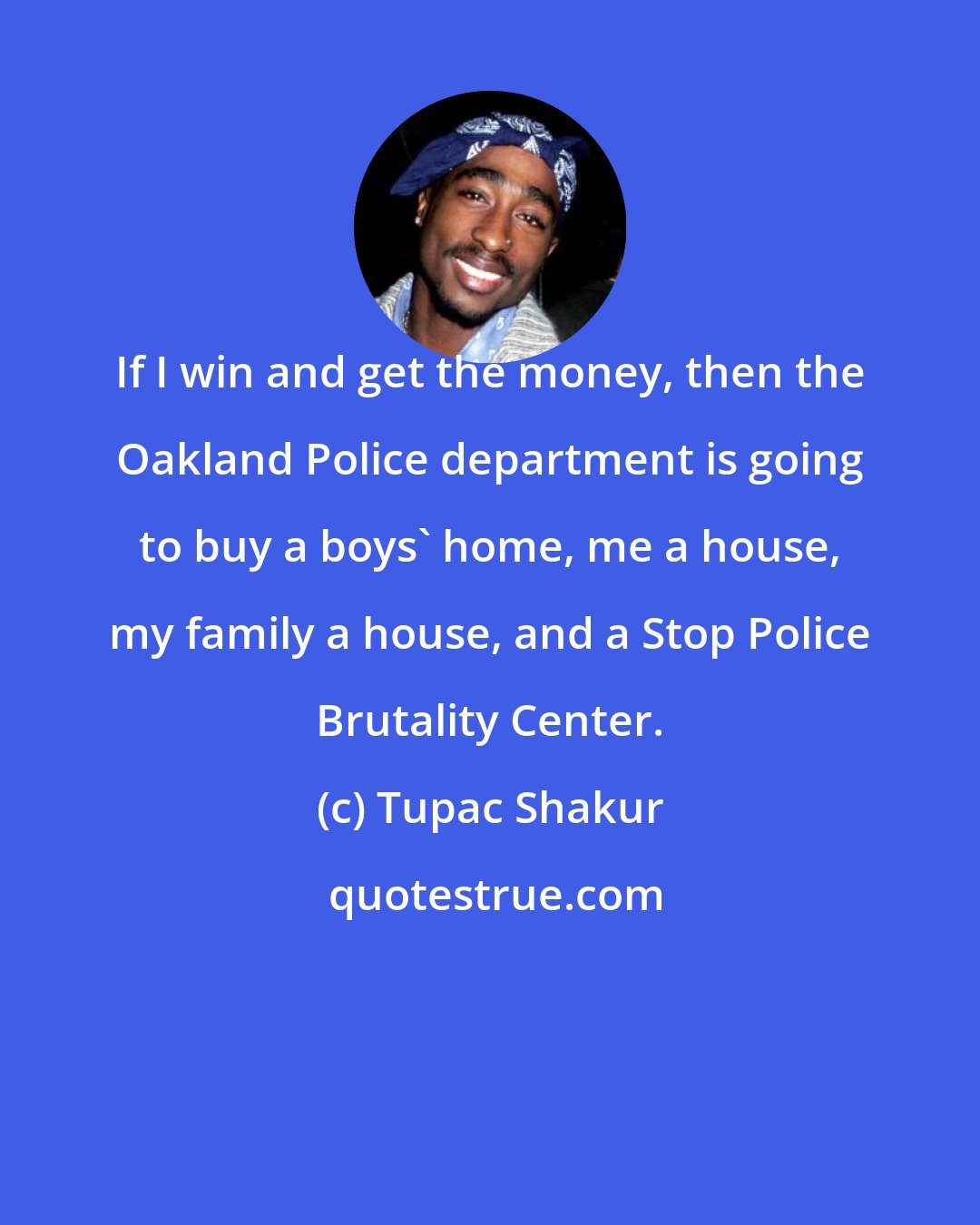 Tupac Shakur: If I win and get the money, then the Oakland Police department is going to buy a boys' home, me a house, my family a house, and a Stop Police Brutality Center.