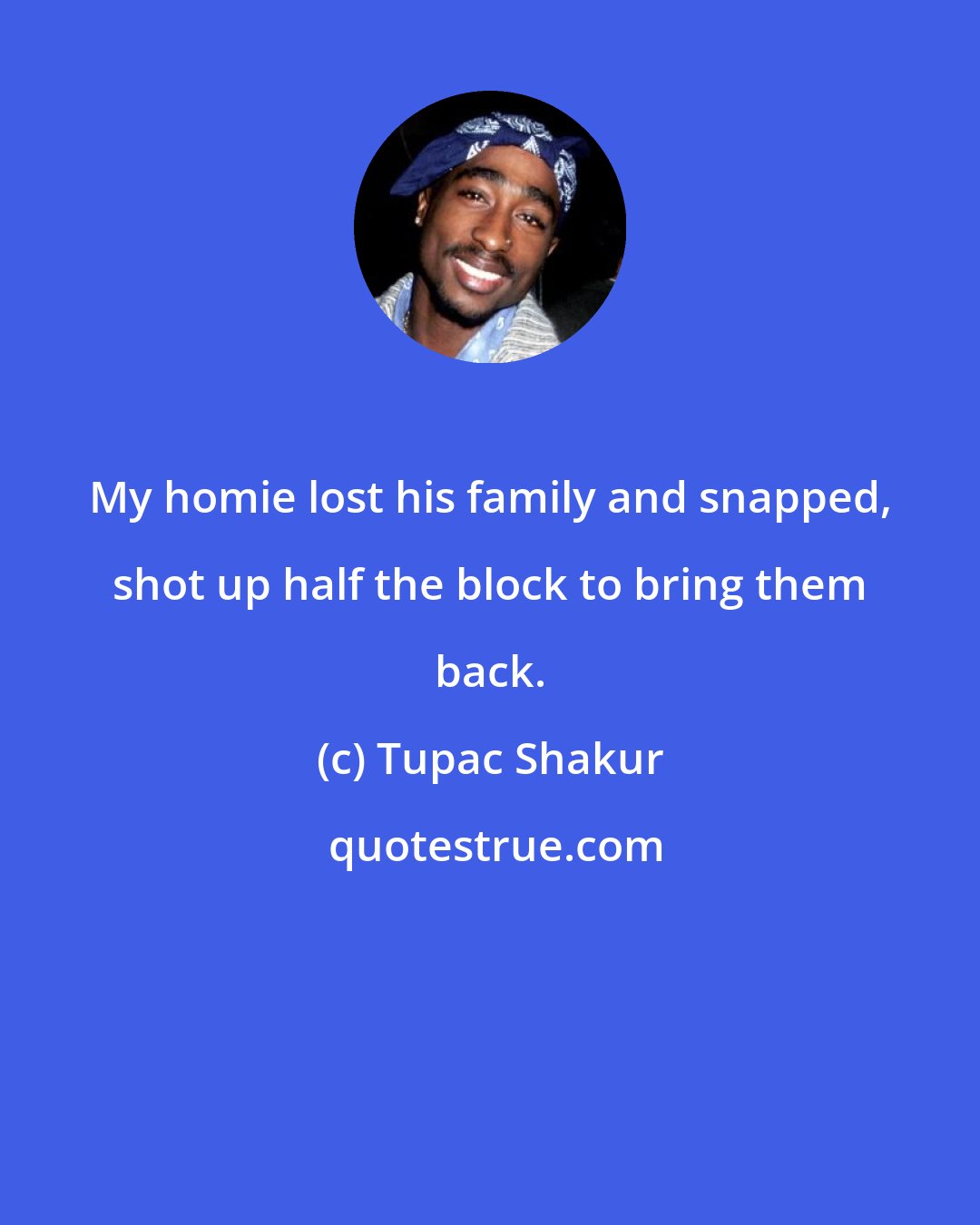 Tupac Shakur: My homie lost his family and snapped, shot up half the block to bring them back.