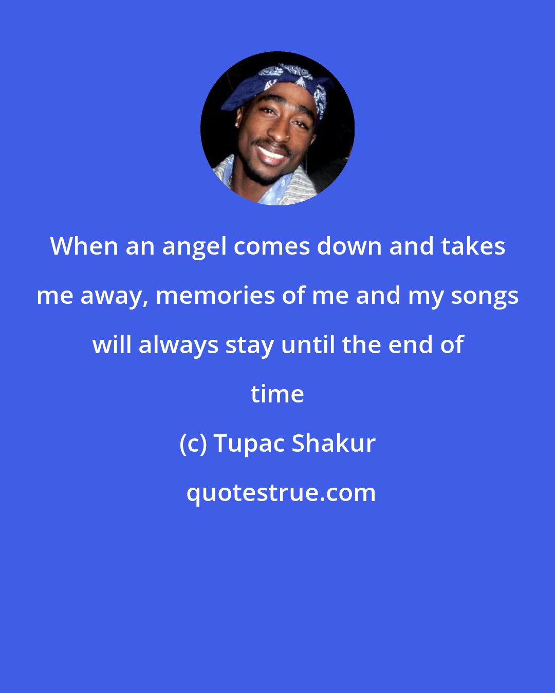 Tupac Shakur: When an angel comes down and takes me away, memories of me and my songs will always stay until the end of time