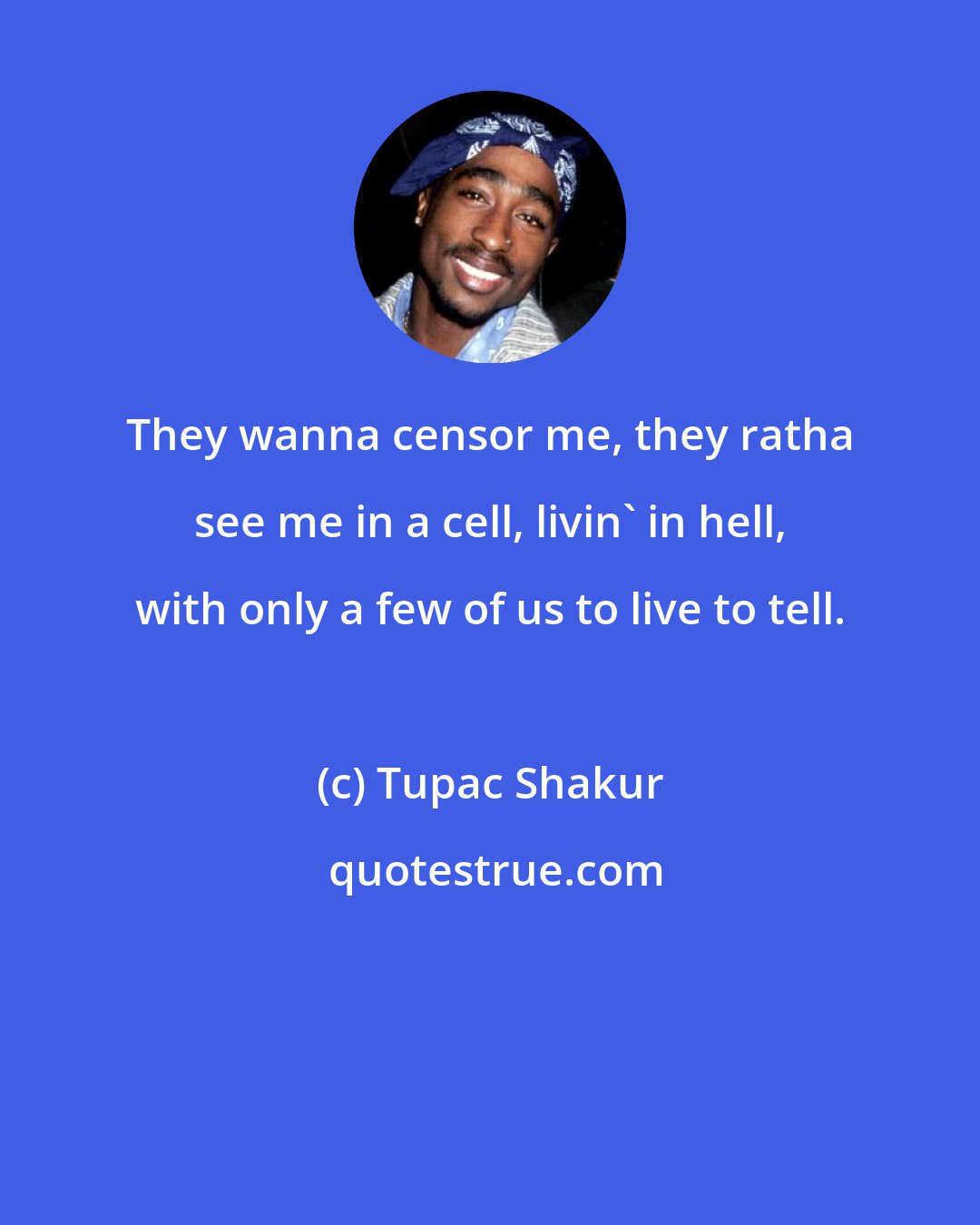 Tupac Shakur: They wanna censor me, they ratha see me in a cell, livin' in hell, with only a few of us to live to tell.