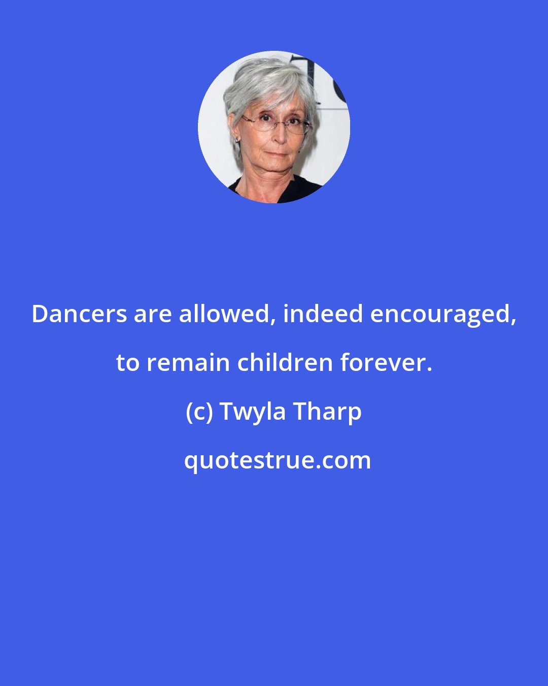 Twyla Tharp: Dancers are allowed, indeed encouraged, to remain children forever.