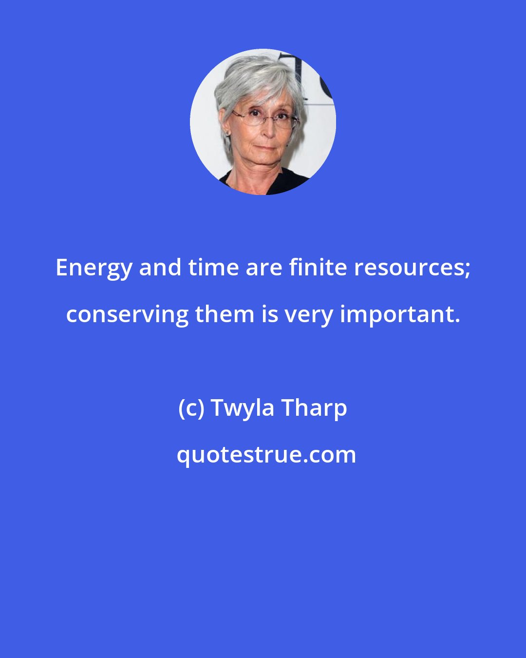 Twyla Tharp: Energy and time are finite resources; conserving them is very important.