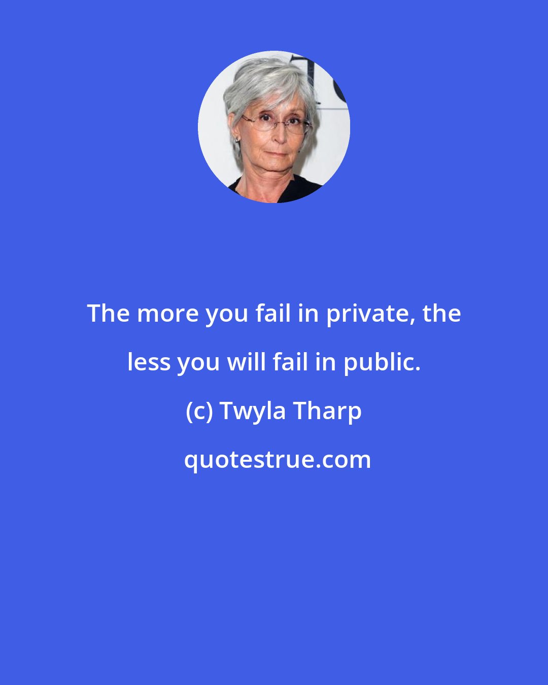 Twyla Tharp: The more you fail in private, the less you will fail in public.