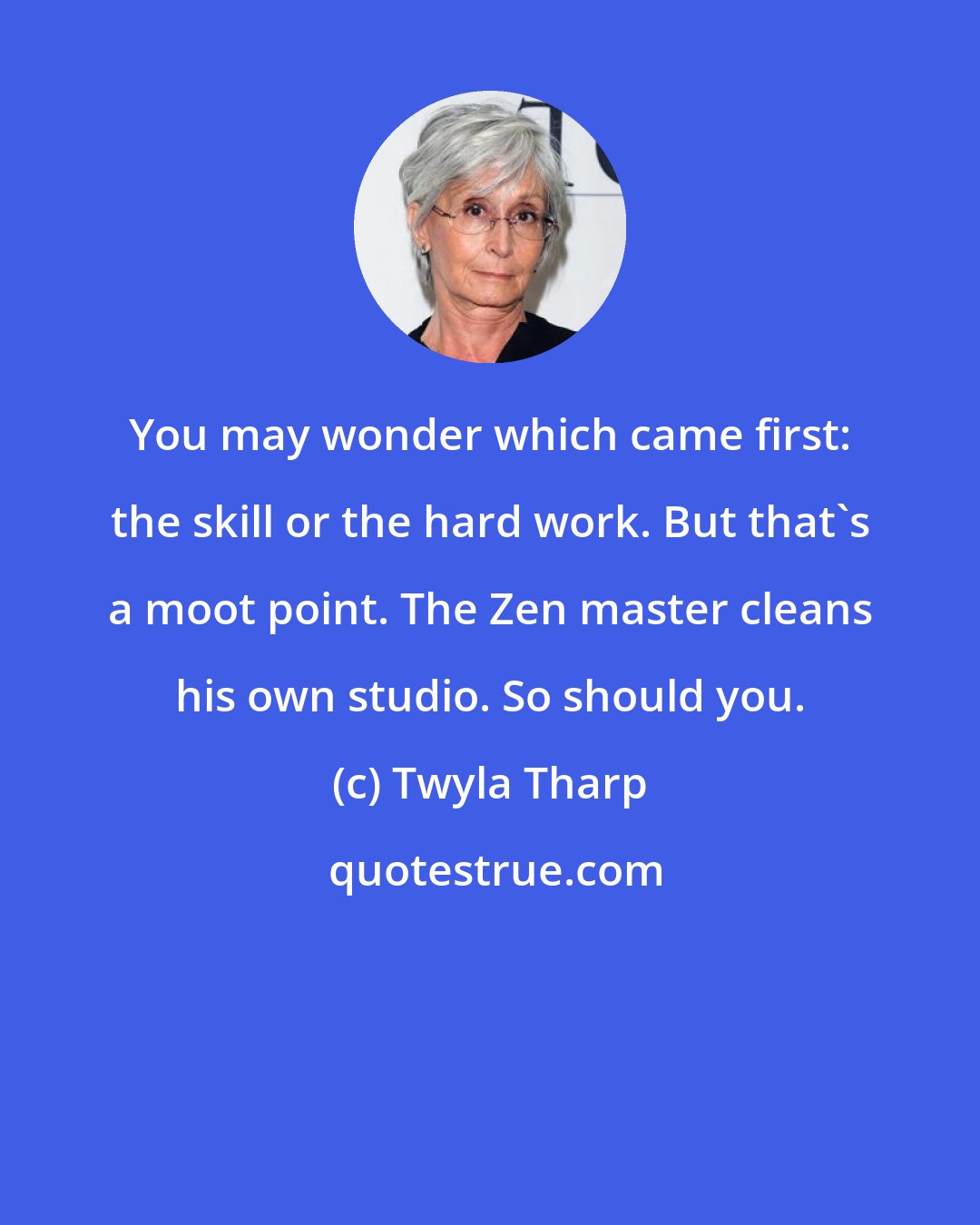 Twyla Tharp: You may wonder which came first: the skill or the hard work. But that's a moot point. The Zen master cleans his own studio. So should you.