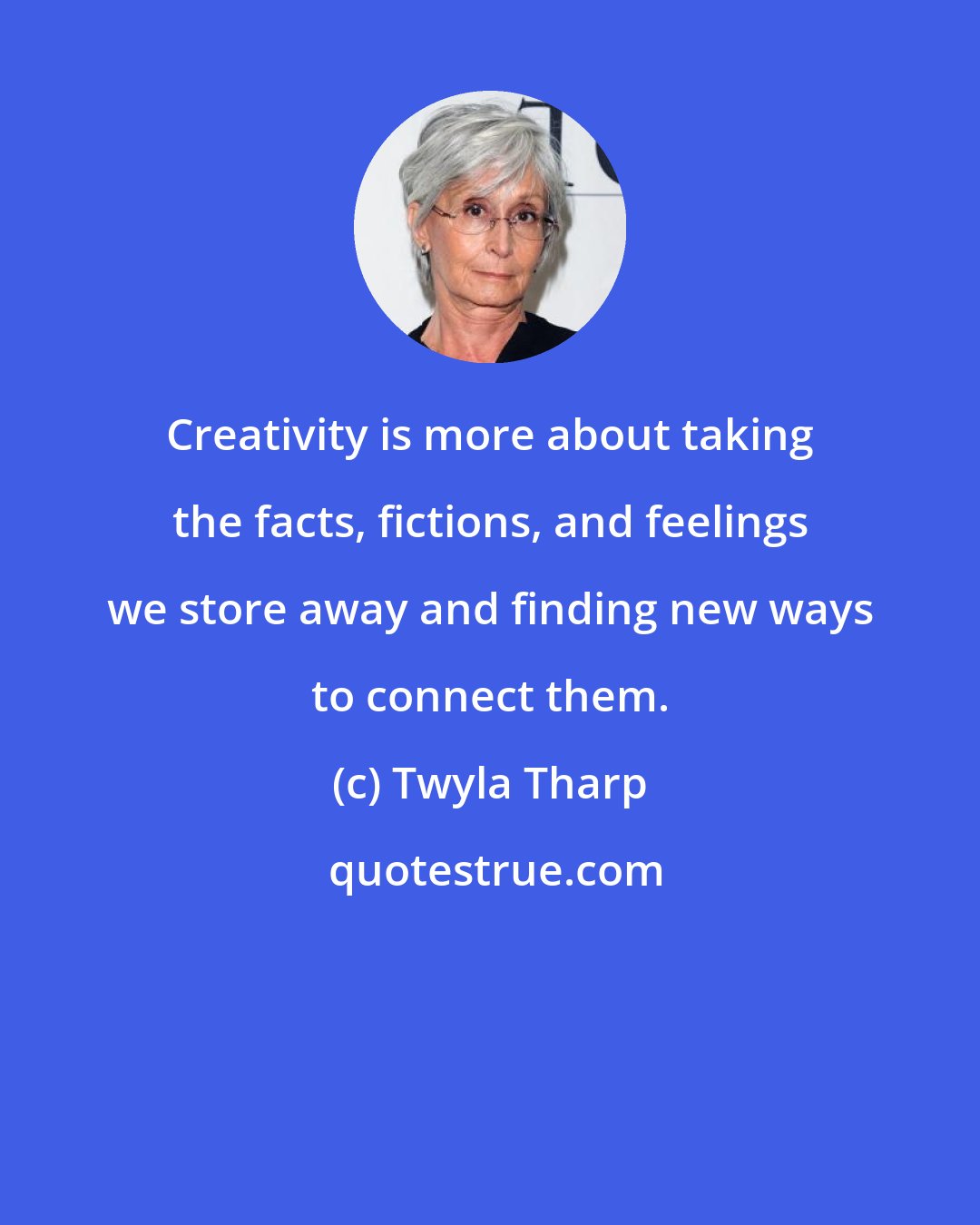 Twyla Tharp: Creativity is more about taking the facts, fictions, and feelings we store away and finding new ways to connect them.