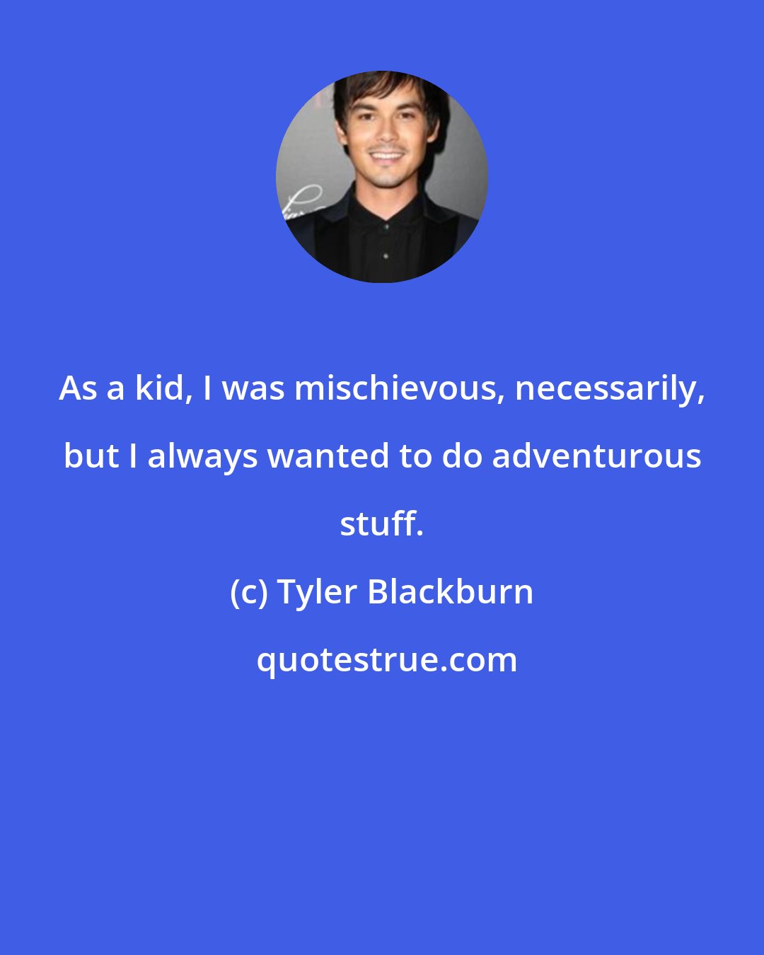Tyler Blackburn: As a kid, I was mischievous, necessarily, but I always wanted to do adventurous stuff.