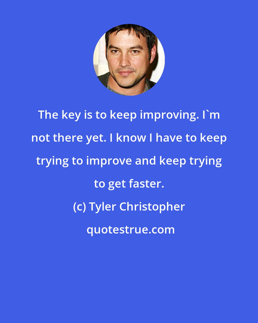 Tyler Christopher: The key is to keep improving. I'm not there yet. I know I have to keep trying to improve and keep trying to get faster.