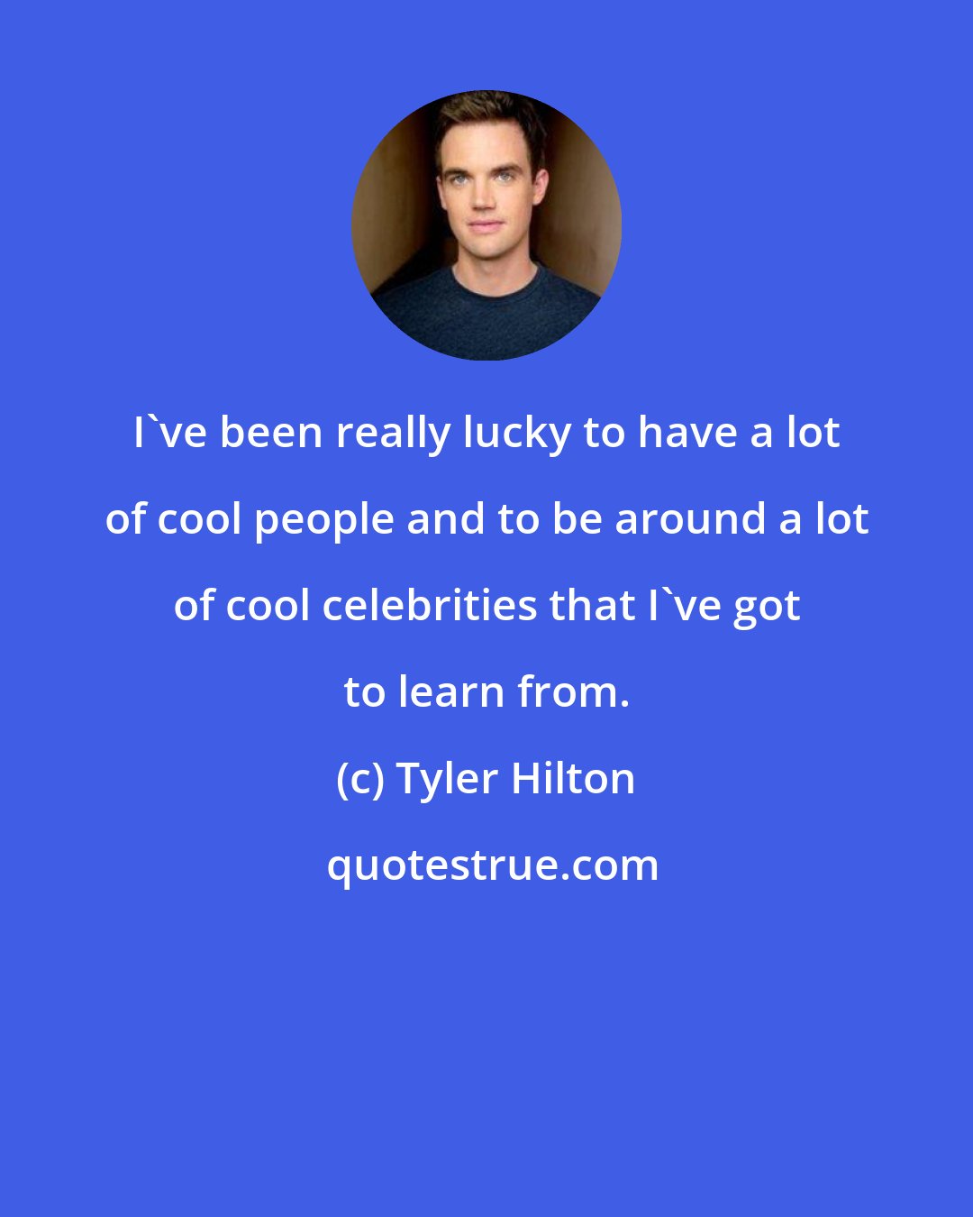 Tyler Hilton: I've been really lucky to have a lot of cool people and to be around a lot of cool celebrities that I've got to learn from.