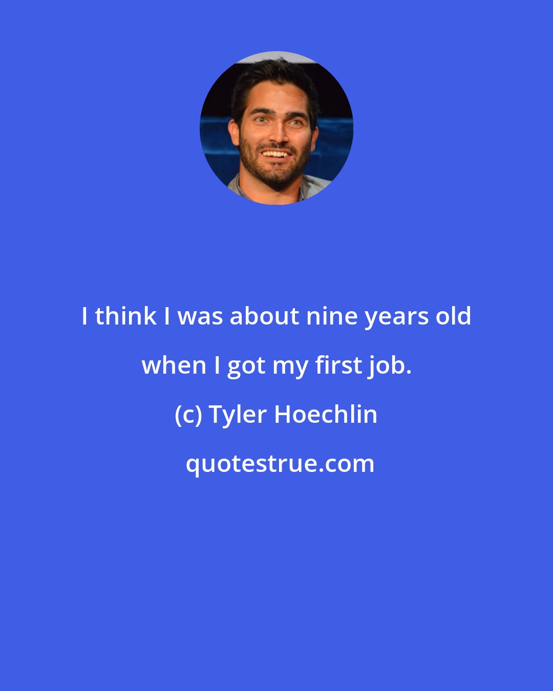 Tyler Hoechlin: I think I was about nine years old when I got my first job.