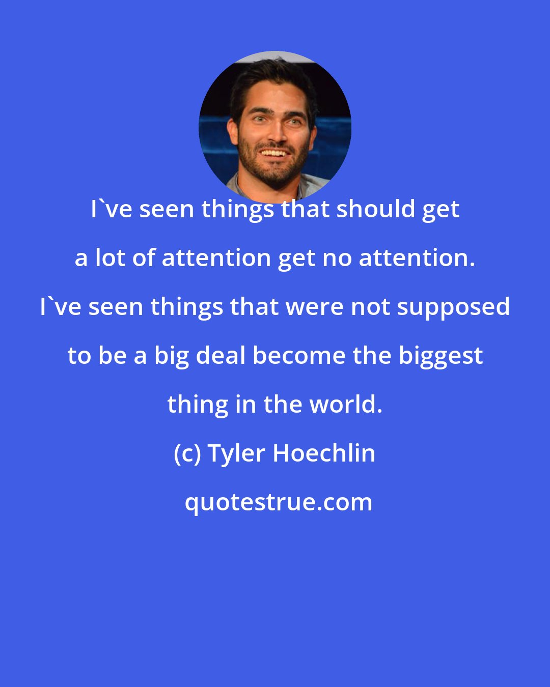 Tyler Hoechlin: I've seen things that should get a lot of attention get no attention. I've seen things that were not supposed to be a big deal become the biggest thing in the world.