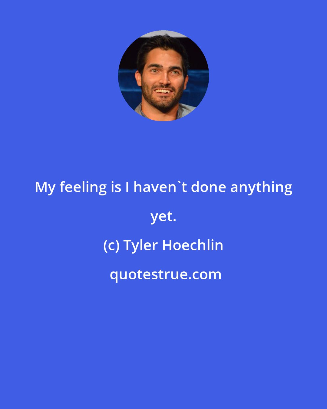Tyler Hoechlin: My feeling is I haven't done anything yet.
