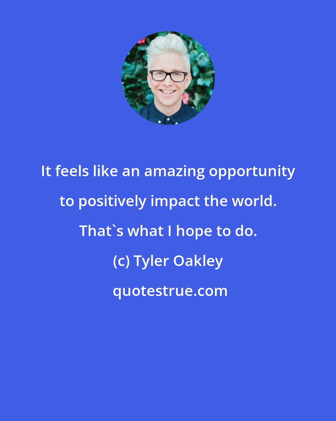 Tyler Oakley: It feels like an amazing opportunity to positively impact the world. That's what I hope to do.