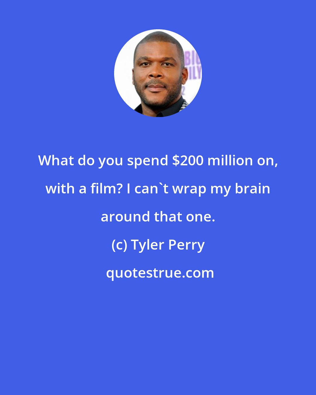 Tyler Perry: What do you spend $200 million on, with a film? I can't wrap my brain around that one.