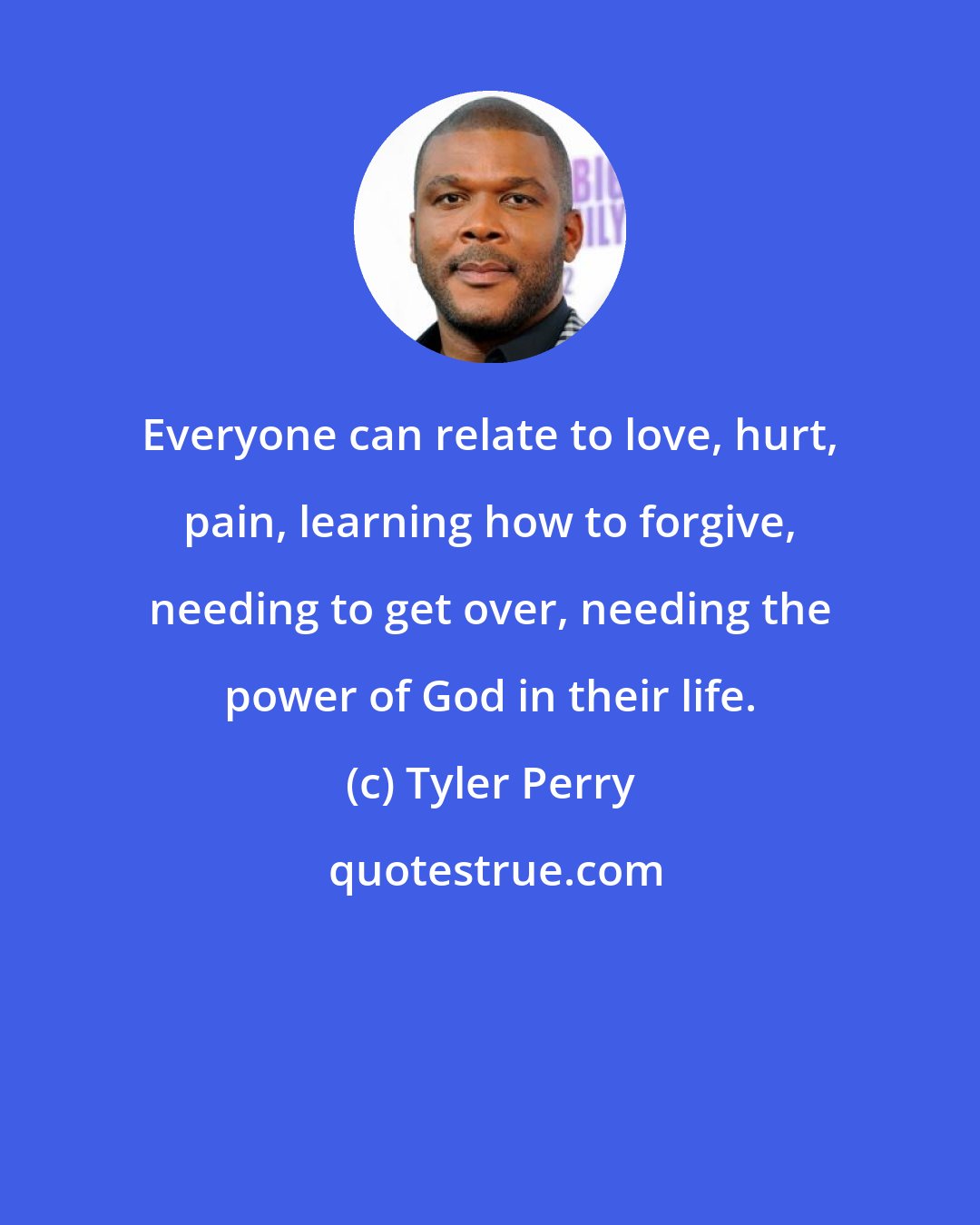 Tyler Perry: Everyone can relate to love, hurt, pain, learning how to forgive, needing to get over, needing the power of God in their life.