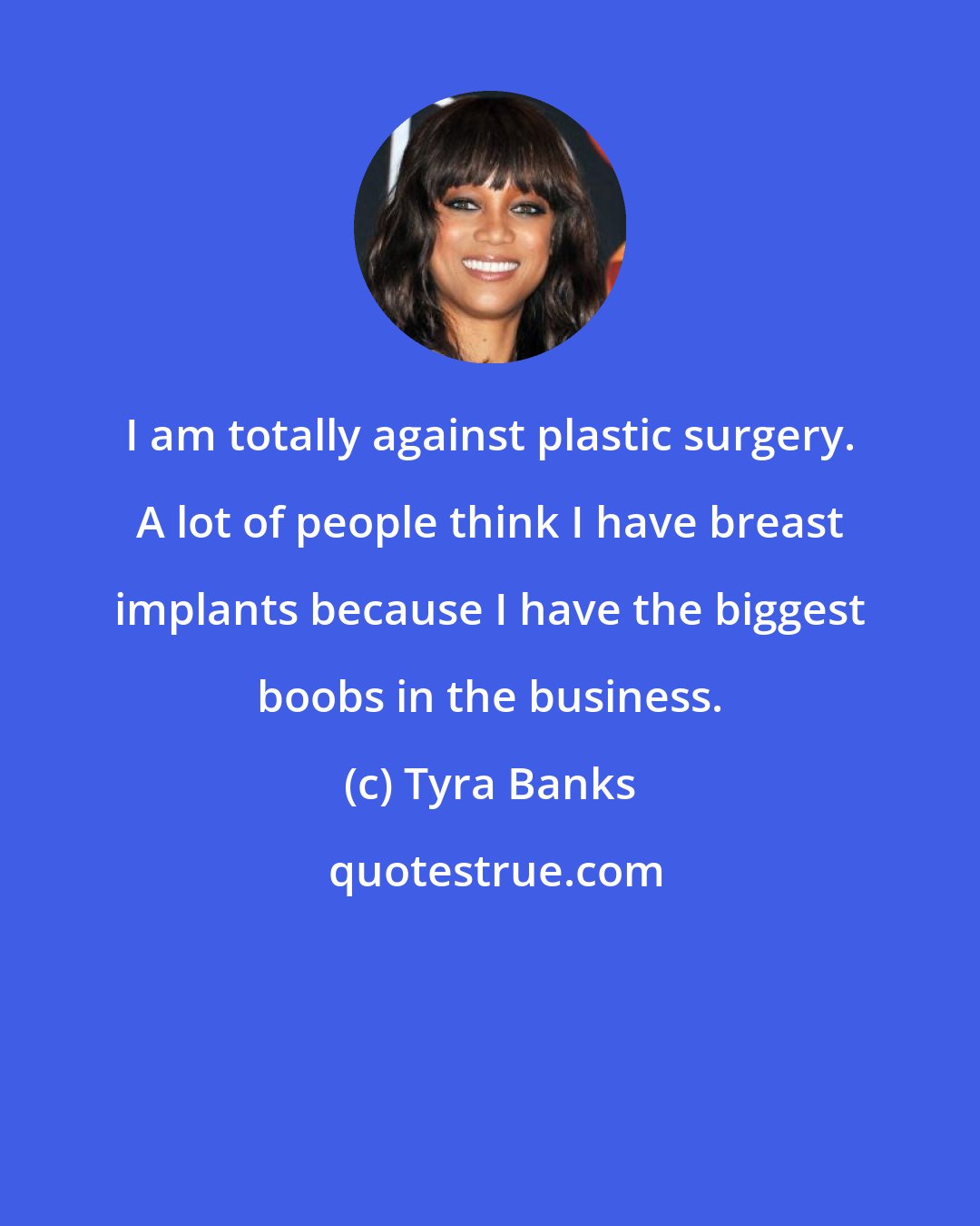 Tyra Banks: I am totally against plastic surgery. A lot of people think I have breast implants because I have the biggest boobs in the business.