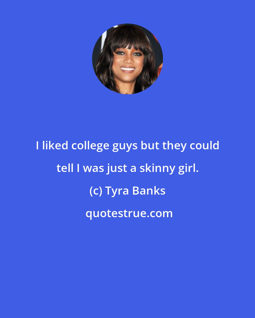 Tyra Banks: I liked college guys but they could tell I was just a skinny girl.