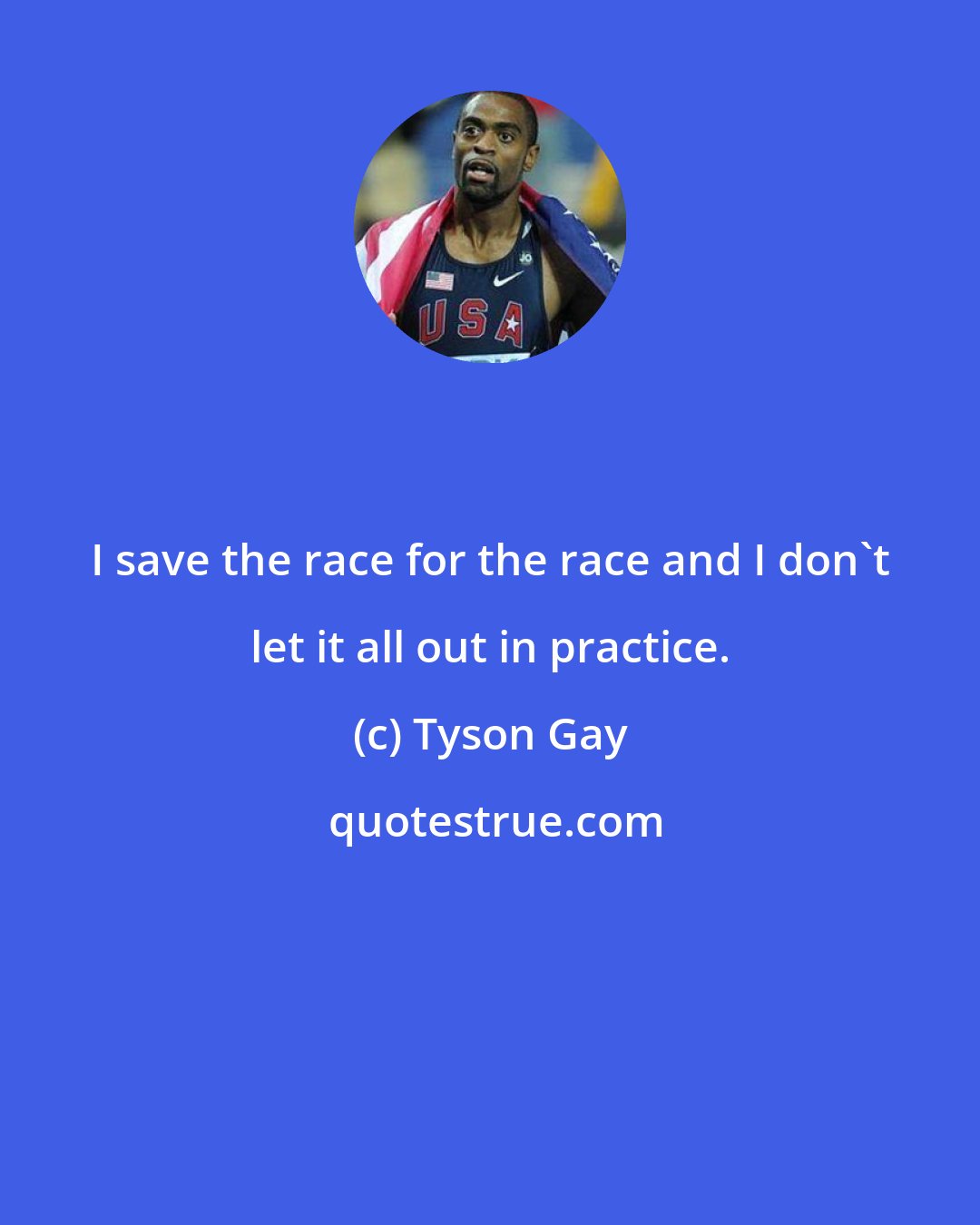 Tyson Gay: I save the race for the race and I don't let it all out in practice.