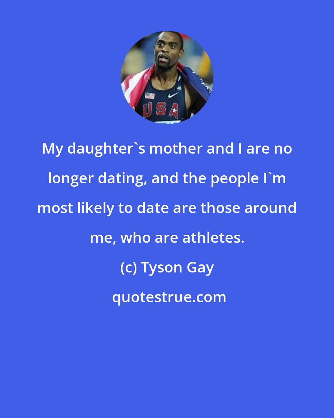 Tyson Gay: My daughter's mother and I are no longer dating, and the people I'm most likely to date are those around me, who are athletes.