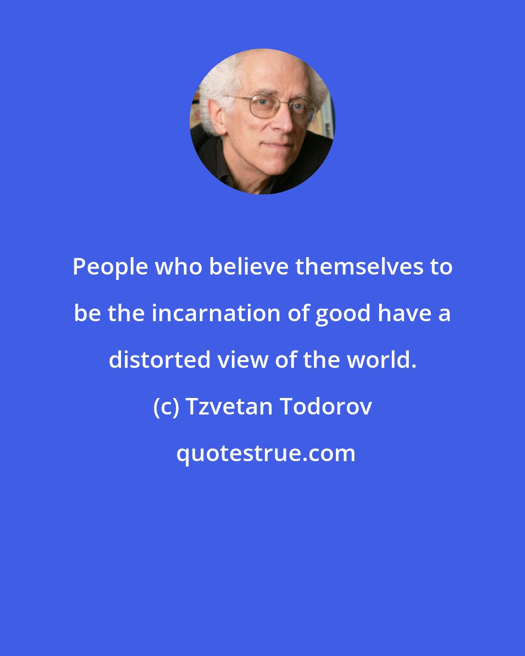 Tzvetan Todorov: People who believe themselves to be the incarnation of good have a distorted view of the world.