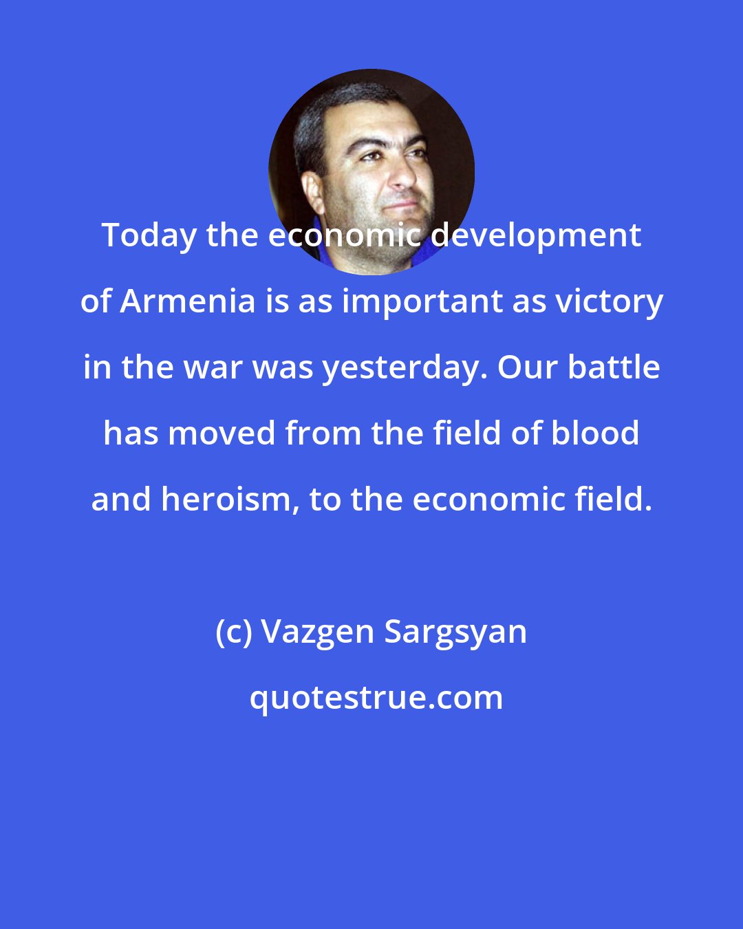 Vazgen Sargsyan: Today the economic development of Armenia is as important as victory in the war was yesterday. Our battle has moved from the field of blood and heroism, to the economic field.