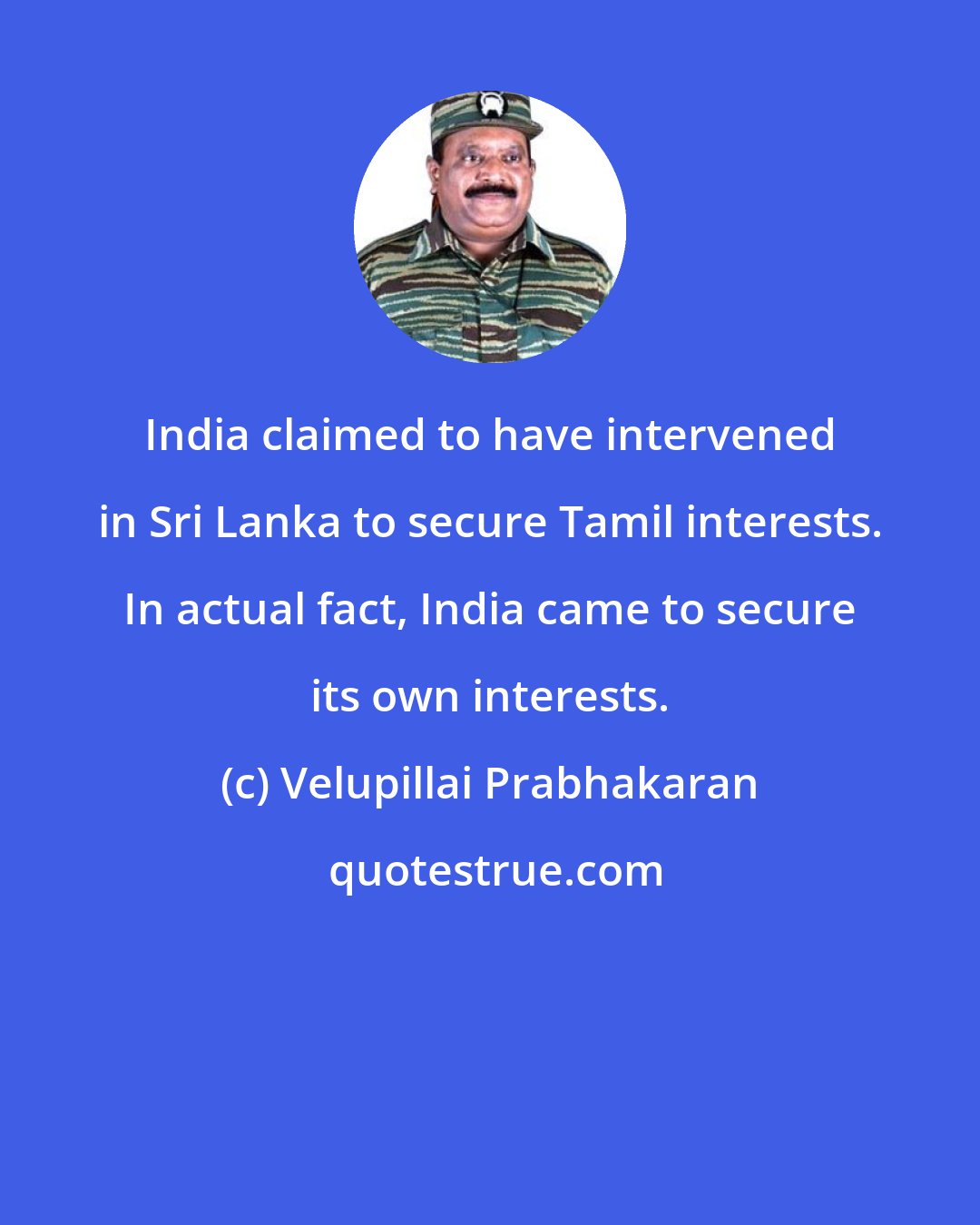 Velupillai Prabhakaran: India claimed to have intervened in Sri Lanka to secure Tamil interests. In actual fact, India came to secure its own interests.