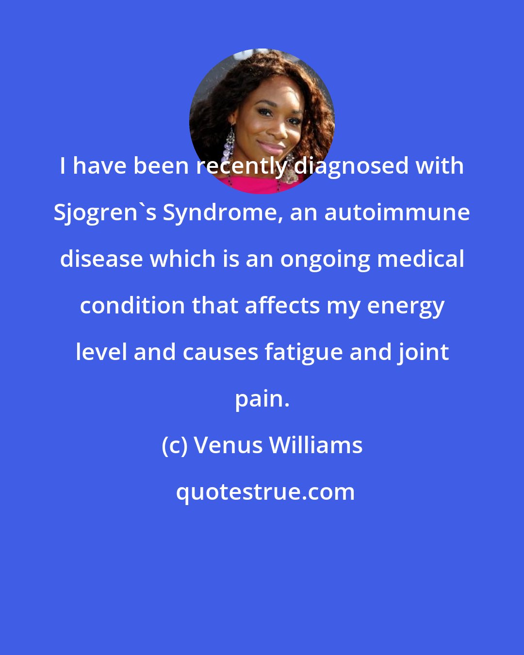 Venus Williams: I have been recently diagnosed with Sjogren's Syndrome, an autoimmune disease which is an ongoing medical condition that affects my energy level and causes fatigue and joint pain.