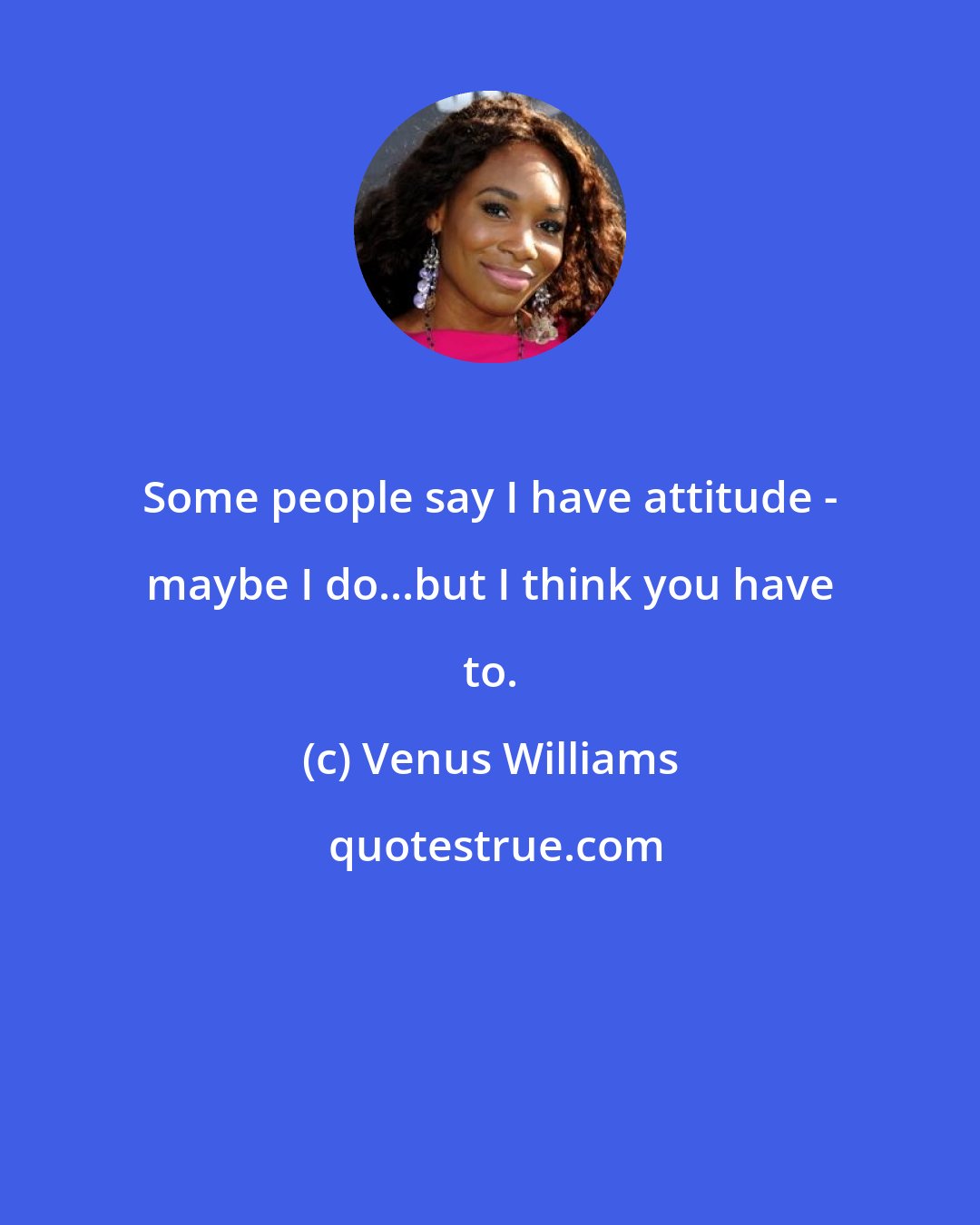 Venus Williams: Some people say I have attitude - maybe I do...but I think you have to.