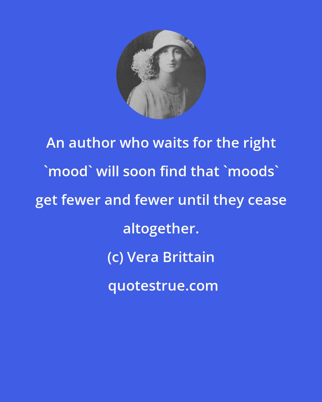 Vera Brittain: An author who waits for the right 'mood' will soon find that 'moods' get fewer and fewer until they cease altogether.