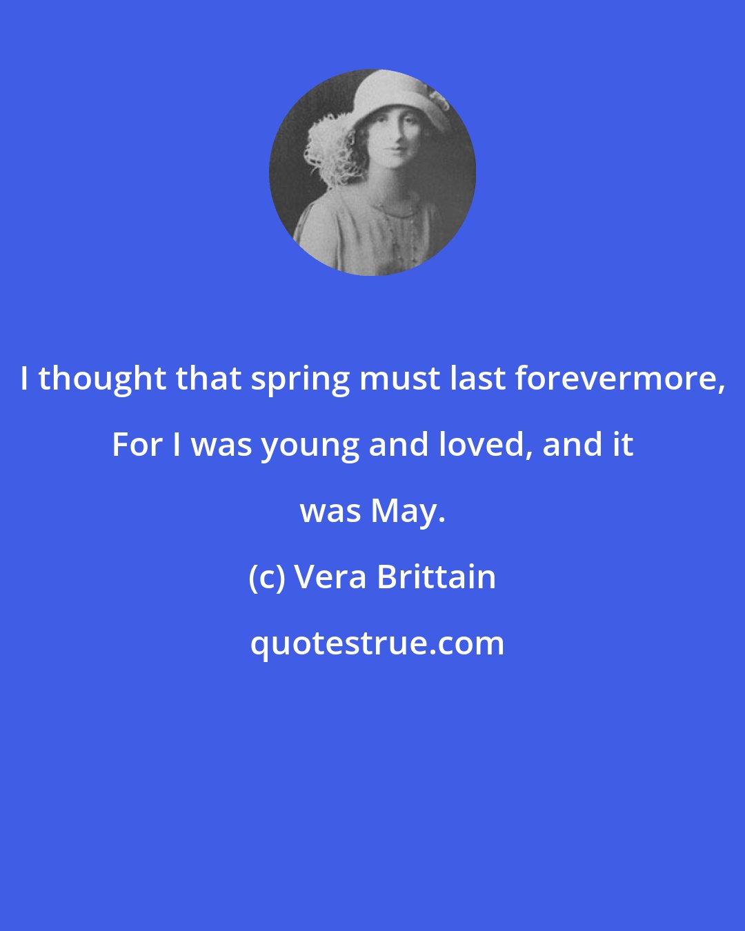 Vera Brittain: I thought that spring must last forevermore, For I was young and loved, and it was May.